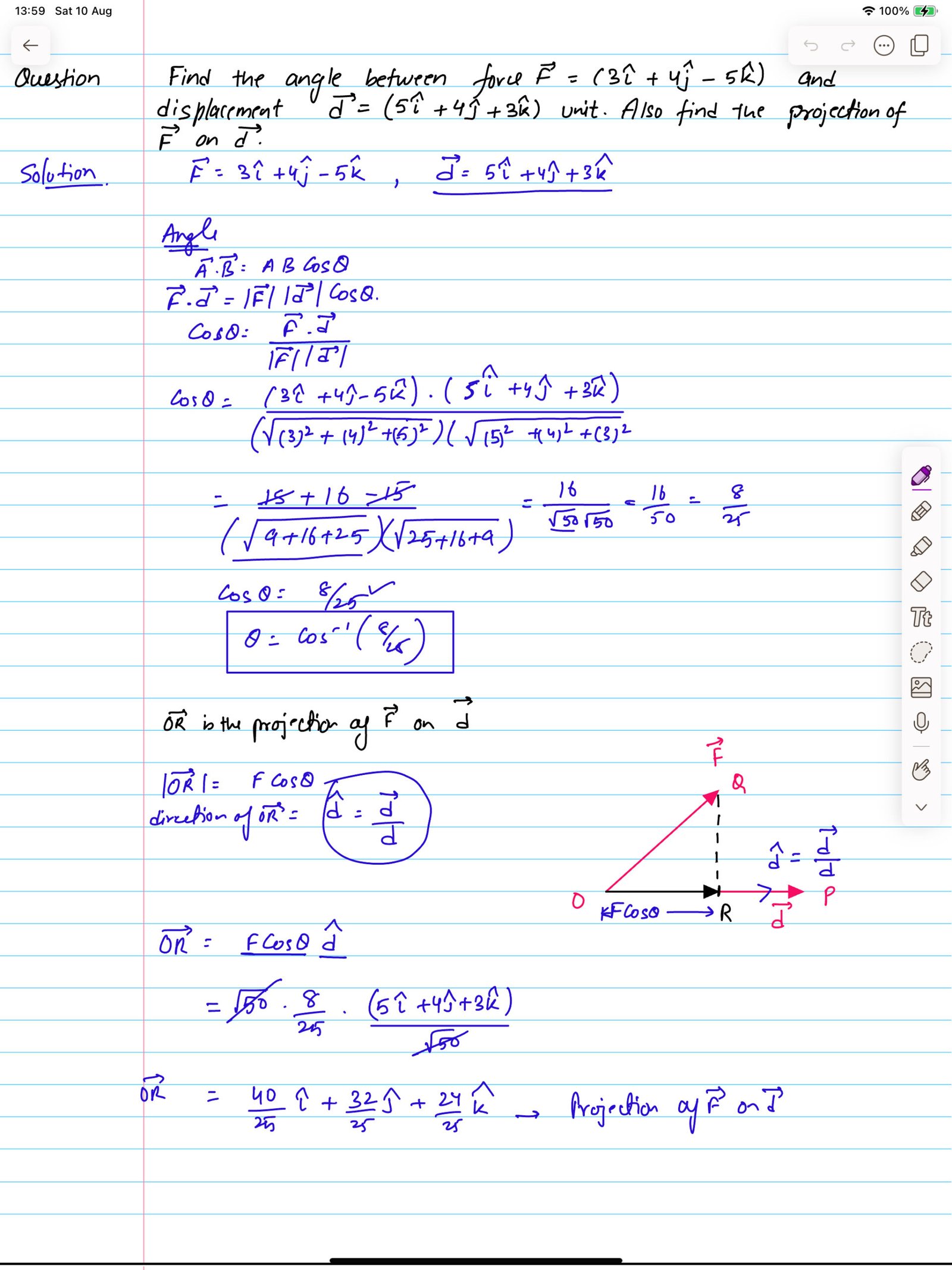 Find the angle between force vector F = ( 3i + 4j -5k ) and displacement vector d = ( 5i + 4j + 3k ) unit. Also find the projection of vector F on vector d.