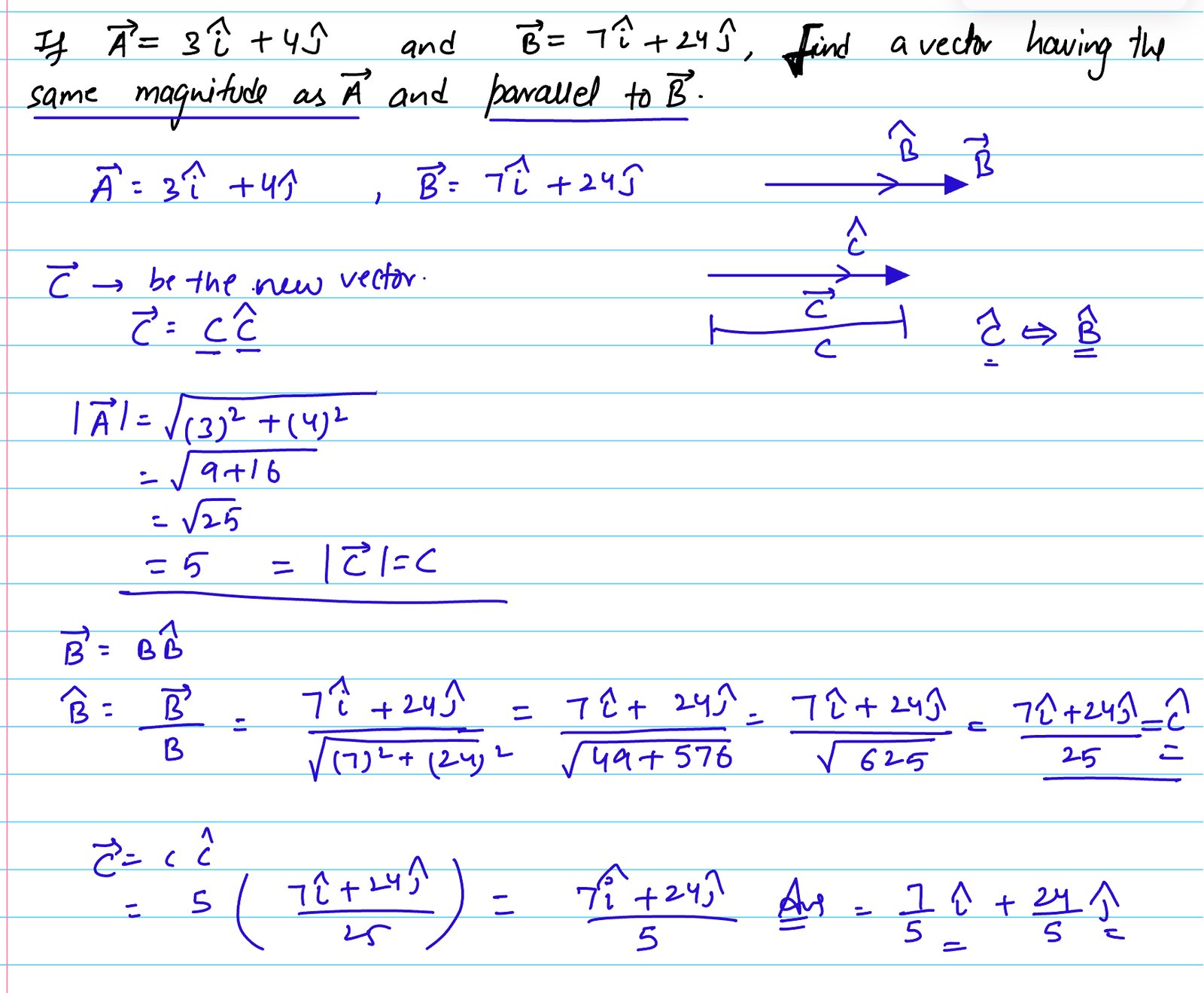 If vector A = 3 i + 4j and vector B = 7i + 24j, find a vector having the same magnitude as vector A and parallel to vector B