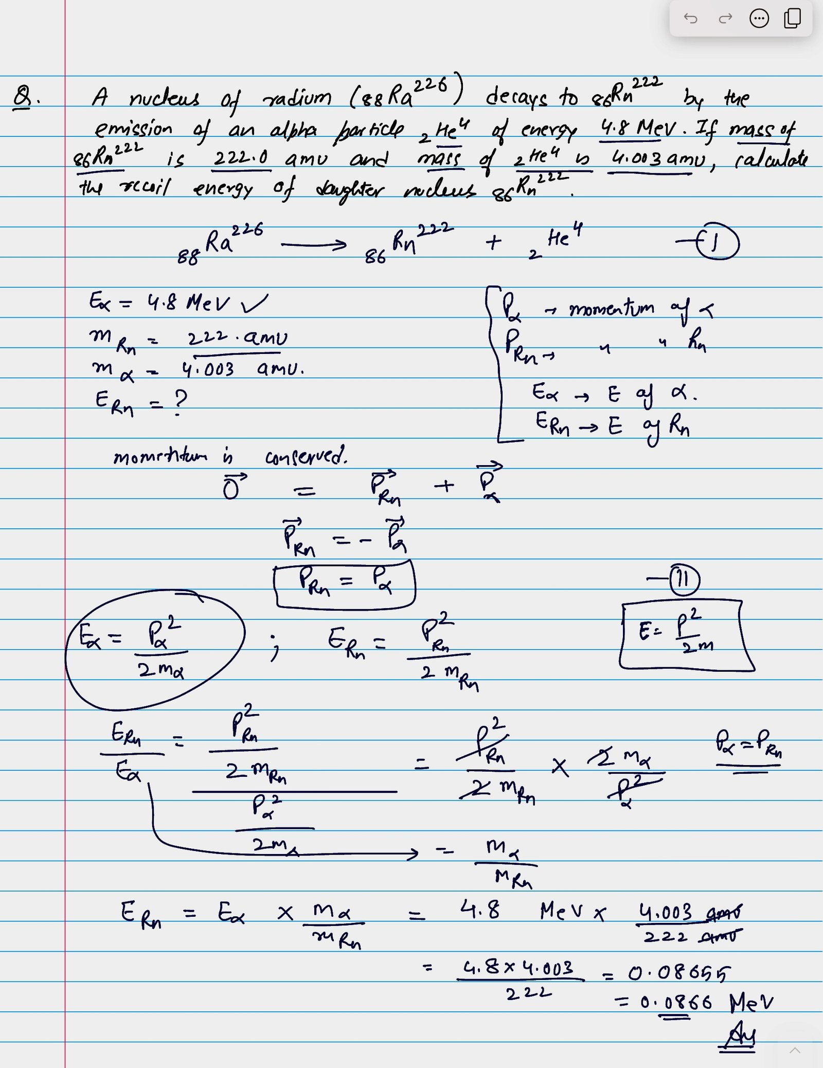 A nucleus of radium (88 Ra 226) decays to ( 86 Rn 222 ) by the emission of alpha particle 2He4 of energy 4.8 MeV. If mass of 86 Rn 222 is 222.0 amu and mass of 2He4 is 4.003 amu, calculate the recoil energy of daughter nucleus 86 Rn 222